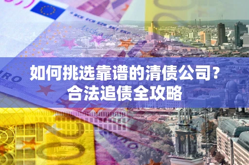 北京如何挑选靠谱的清债公司？合法追债全攻略