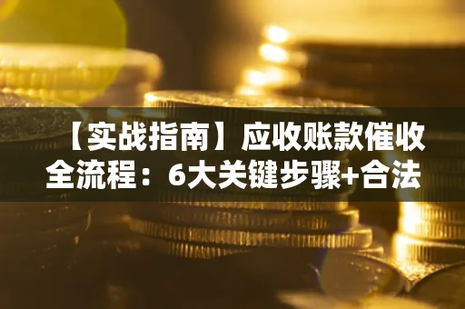 北京【实战指南】应收账款催收全流程：6大关键步骤+合法回款技巧