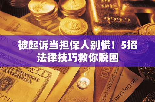 北京被起诉当担保人别慌！5招法律技巧救你脱困