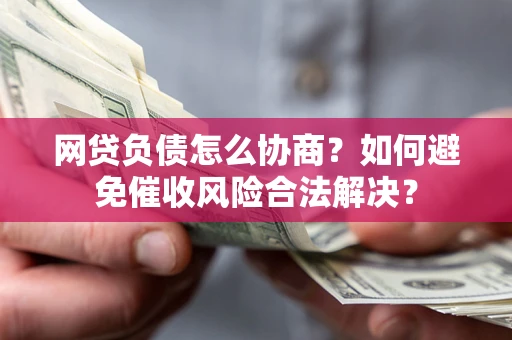 北京网贷负债怎么协商？如何避免催收风险合法解决？