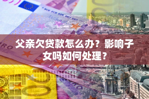 北京父亲欠贷款怎么办？影响子女吗如何处理？