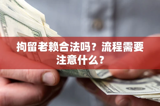 北京拘留老赖合法吗？流程需要注意什么？