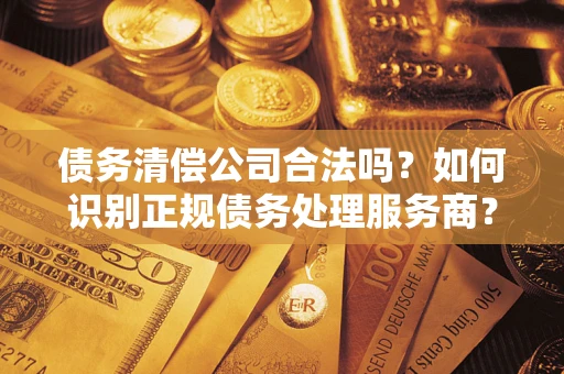 北京债务清偿公司合法吗？如何识别正规债务处理服务商？