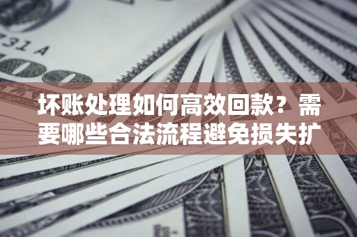 北京坏账处理如何高效回款？需要哪些合法流程避免损失扩大？