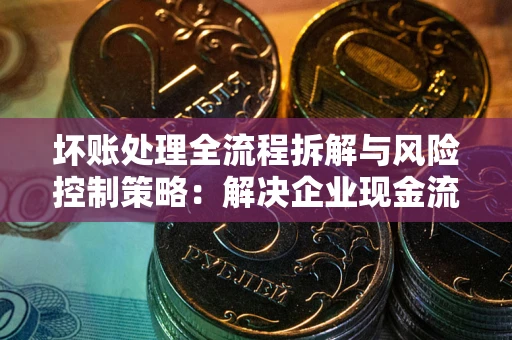 北京坏账处理全流程拆解与风险控制策略：解决企业现金流顽疾的实战指南