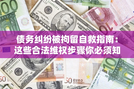 北京债务纠纷被拘留自救指南：这些合法维权步骤你必须知道！