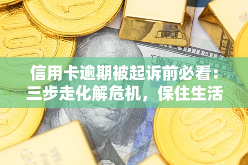 北京信用卡逾期被起诉前必看：三步走化解危机，保住生活尊严