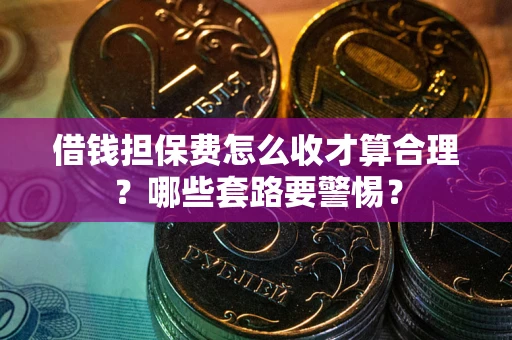 北京借钱担保费怎么收才算合理？哪些套路要警惕？