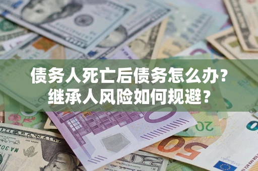 北京债务人死亡后债务怎么办？继承人风险如何规避？