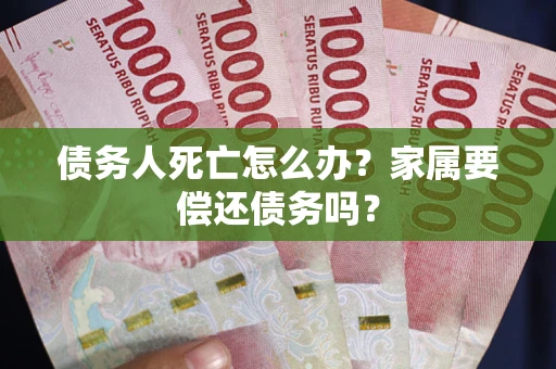 北京债务人死亡怎么办？家属要偿还债务吗？