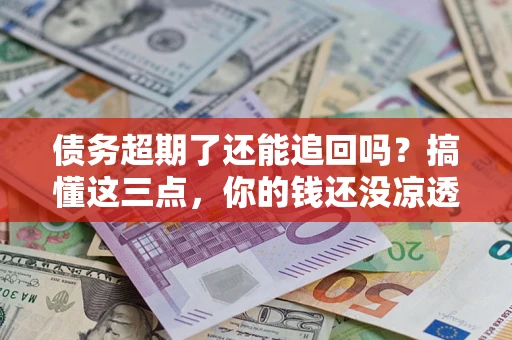 北京债务超期了还能追回吗？搞懂这三点，你的钱还没凉透