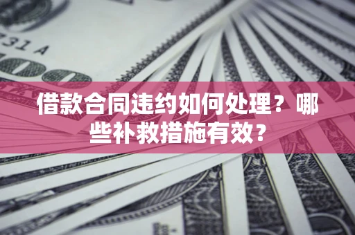 北京借款合同违约如何处理？哪些补救措施有效？