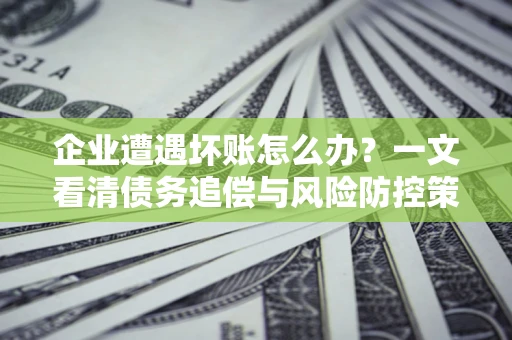 北京企业遭遇坏账怎么办？一文看清债务追偿与风险防控策略