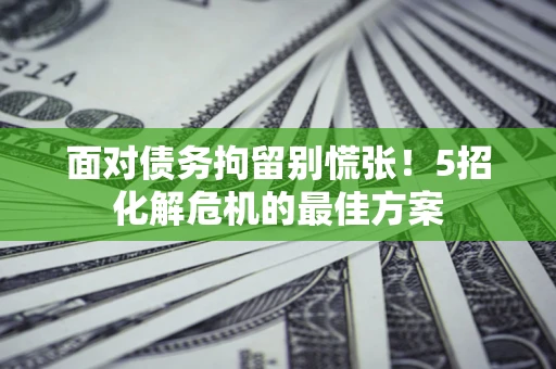 北京面对债务拘留别慌张！5招化解危机的最佳方案