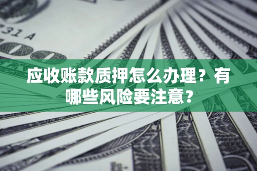 北京应收账款质押怎么办理？有哪些风险要注意？
