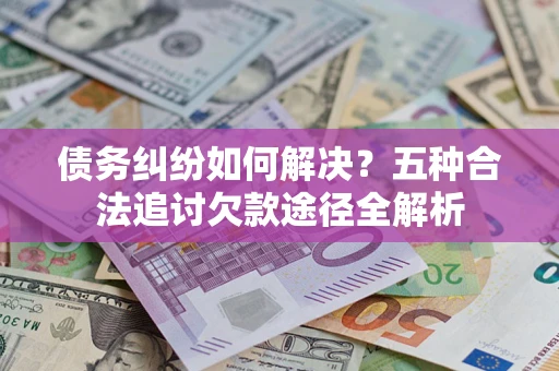 北京债务纠纷如何解决？五种合法追讨欠款途径全解析