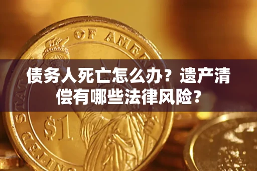 北京债务人死亡怎么办？遗产清偿有哪些法律风险？