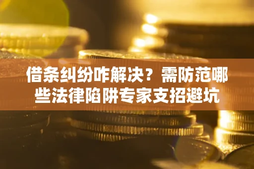 北京借条纠纷咋解决？需防范哪些法律陷阱专家支招避坑