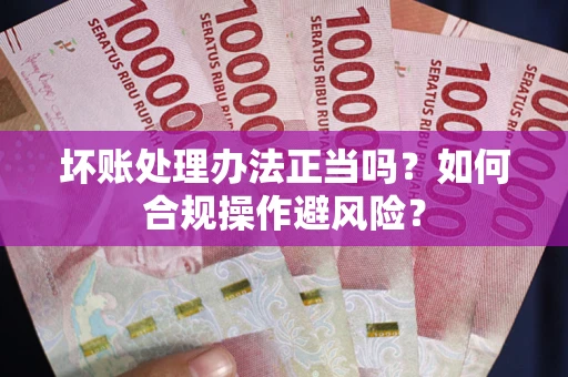 北京坏账处理办法正当吗？如何合规操作避风险？