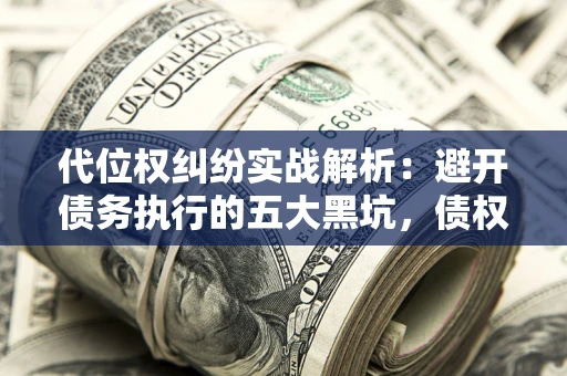 北京代位权纠纷实战解析：避开债务执行的五大黑坑，债权人必看指南