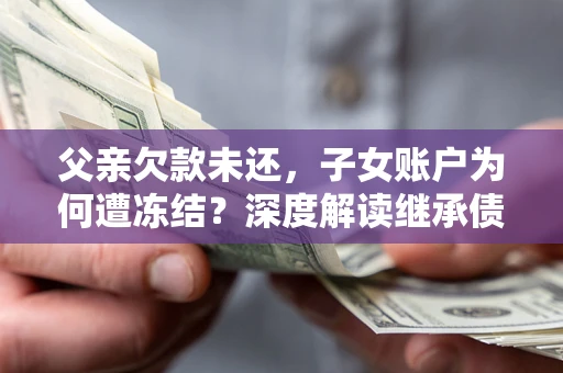 北京父亲欠款未还，子女账户为何遭冻结？深度解读继承债务迷局