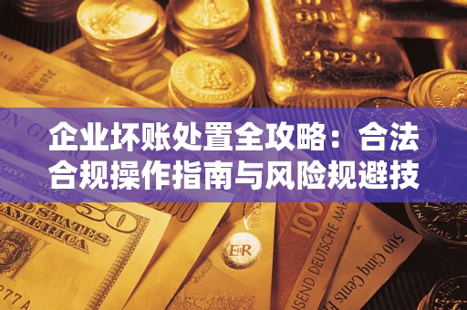 北京企业坏账处置全攻略：合法合规操作指南与风险规避技巧解析