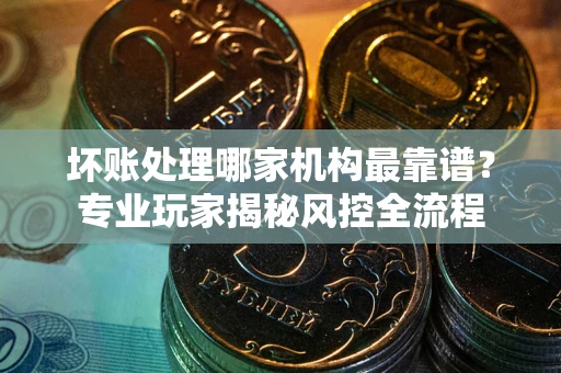 北京坏账处理哪家机构最靠谱？专业玩家揭秘风控全流程