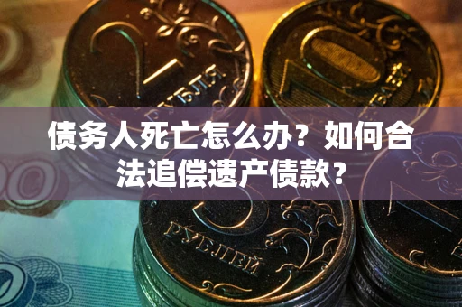 北京债务人死亡怎么办？如何合法追偿遗产债款？