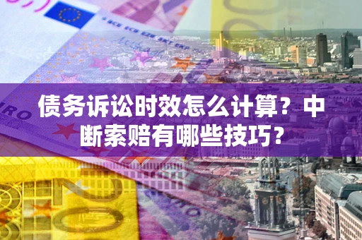 北京债务诉讼时效怎么计算？中断索赔有哪些技巧？