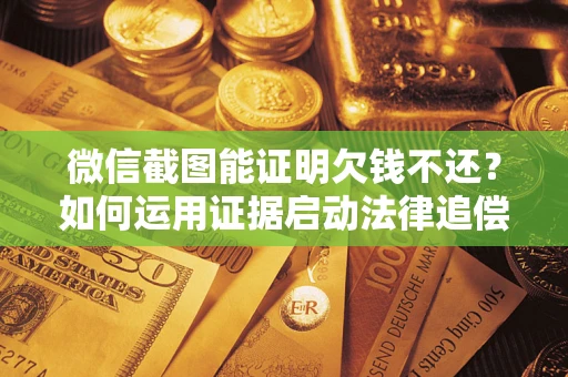 北京微信截图能证明欠钱不还？如何运用证据启动法律追偿程序？