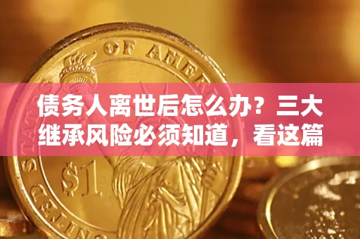 北京债务人离世后怎么办？三大继承风险必须知道，看这篇就够了