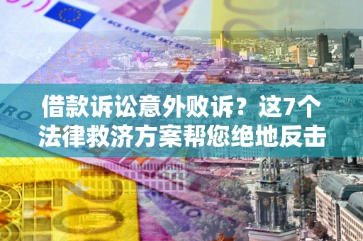 北京借款诉讼意外败诉？这7个法律救济方案帮您绝地反击！