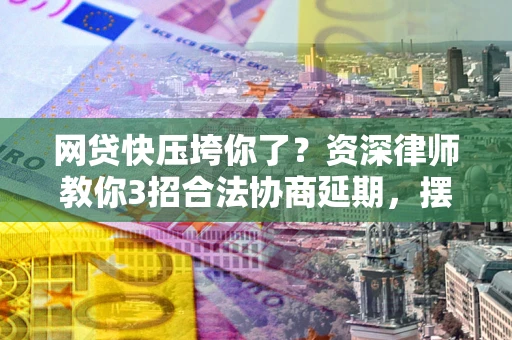 北京网贷快压垮你了？资深律师教你3招合法协商延期，摆脱暴力催收！