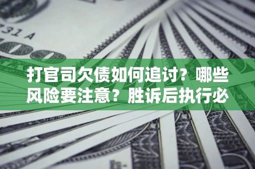 北京打官司欠债如何追讨？哪些风险要注意？胜诉后执行必看！