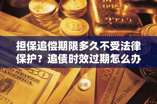 北京担保追偿期限多久不受法律保护？追债时效过期怎么办？