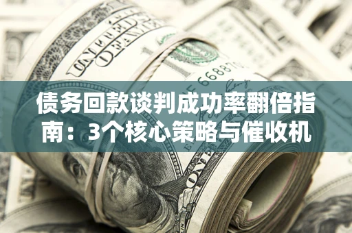 北京债务回款谈判成功率翻倍指南：3个核心策略与催收机构避坑法则