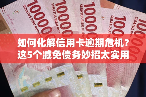北京如何化解信用卡逾期危机？这5个减免债务妙招太实用