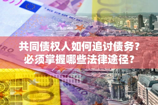 北京共同债权人如何追讨债务？必须掌握哪些法律途径？