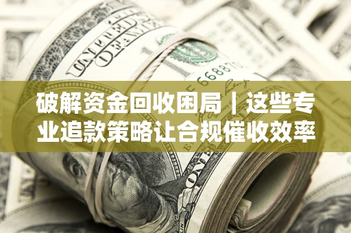 北京破解资金回收困局｜这些专业追款策略让合规催收效率翻倍
