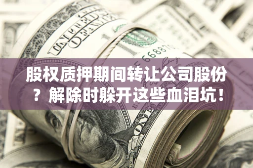 北京股权质押期间转让公司股份？解除时躲开这些血泪坑！