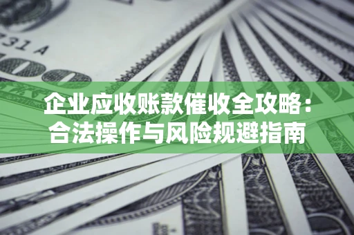 北京企业应收账款催收全攻略：合法操作与风险规避指南