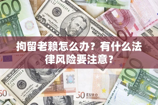 北京拘留老赖怎么办？有什么法律风险要注意？