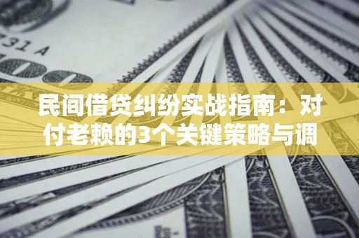 北京民间借贷纠纷实战指南：对付老赖的3个关键策略与调解盲区解析