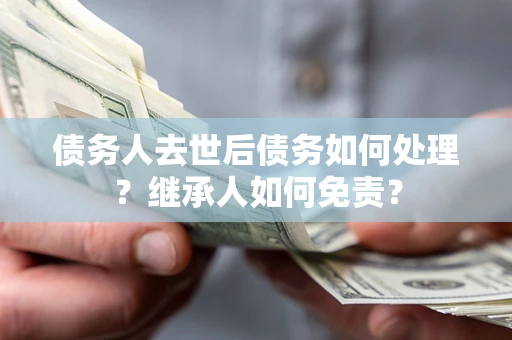 北京债务人去世后债务如何处理？继承人如何免责？