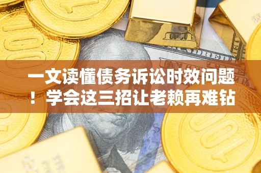 北京一文读懂债务诉讼时效问题！学会这三招让老赖再难钻空子