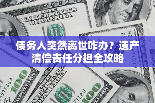 北京债务人突然离世咋办？遗产清偿责任分担全攻略