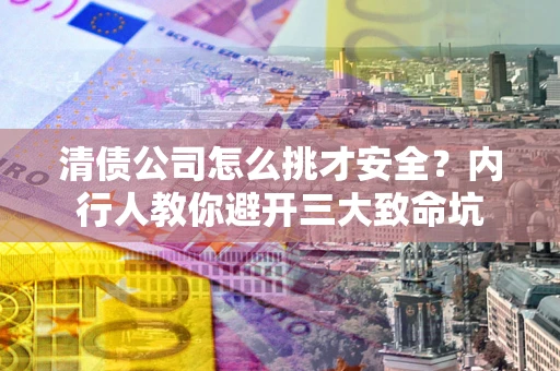北京清债公司怎么挑才安全？内行人教你避开三大致命坑