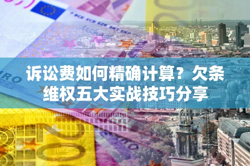 北京诉讼费如何精确计算？欠条维权五大实战技巧分享