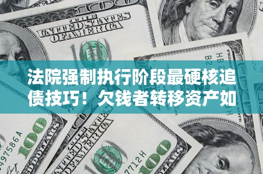 北京法院强制执行阶段最硬核追债技巧！欠钱者转移资产如何破解？
