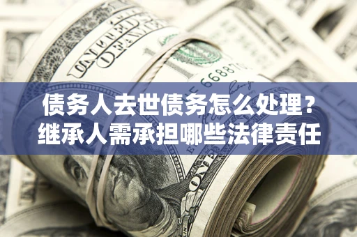 北京债务人去世债务怎么处理？继承人需承担哪些法律责任？